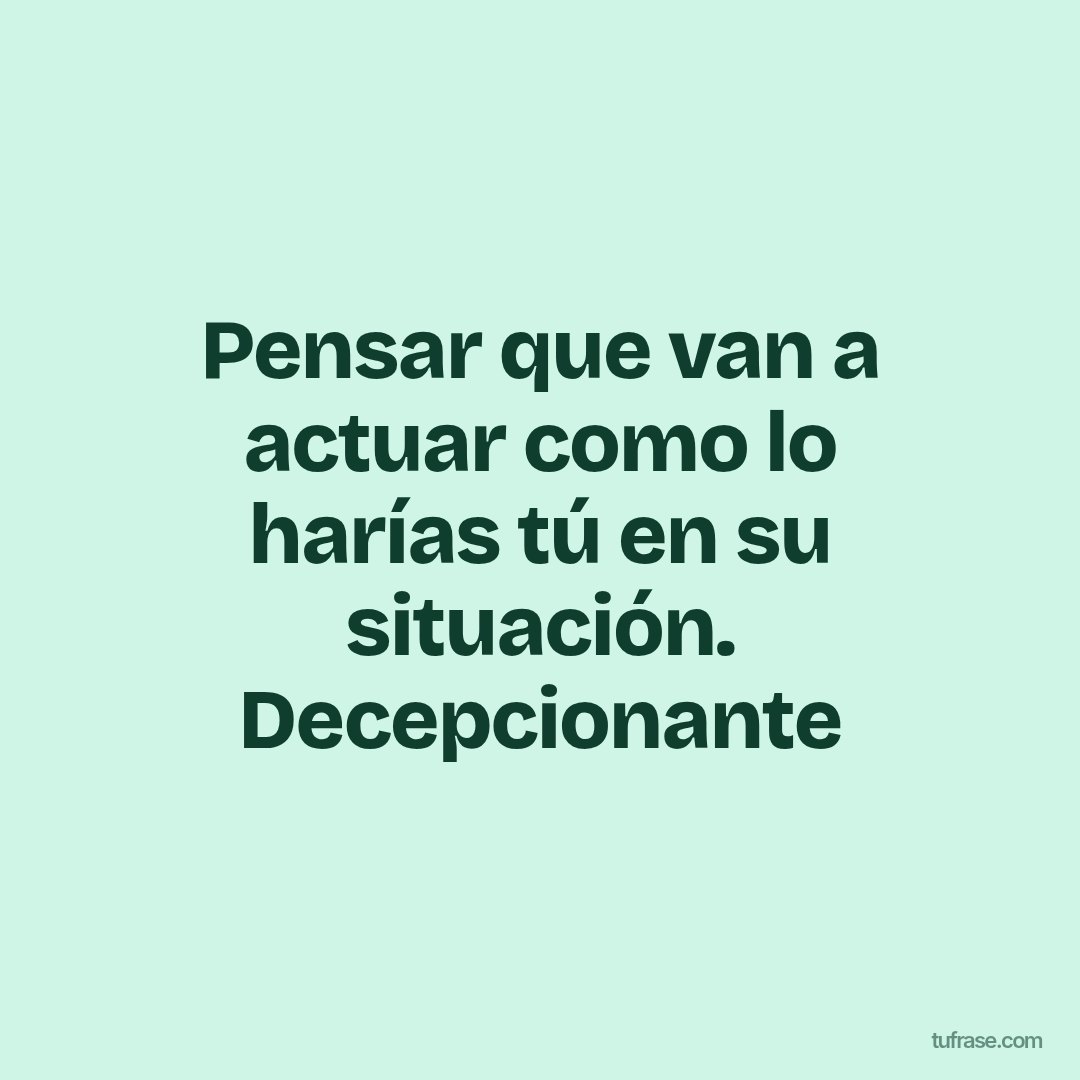 Pensar que van a actuar como lo harías tú en su situación. Decepcionante