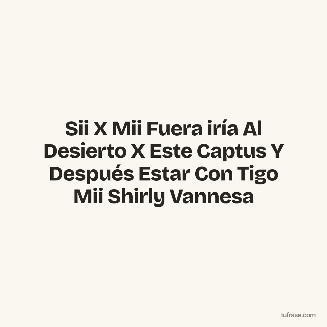 Sii X Mii Fuera iría Al Desierto X Este Captus Y Después Estar Con Tigo Mii Shirly Vannesa