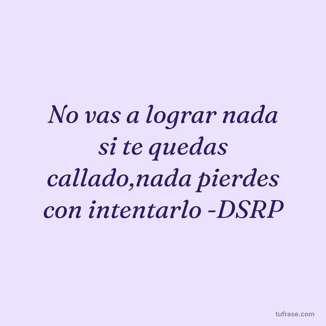 No vas a lograr nada si te quedas callado,nada pierdes con intentarlo -DSRP