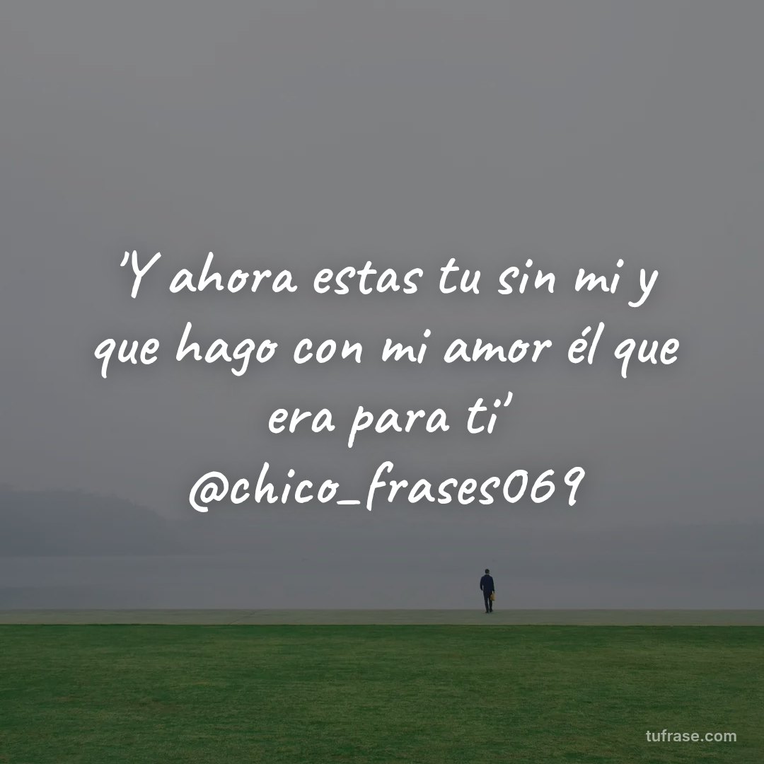 'Y ahora estas tu sin mi y que hago con mi amor él que era para ti' @chico_frases069