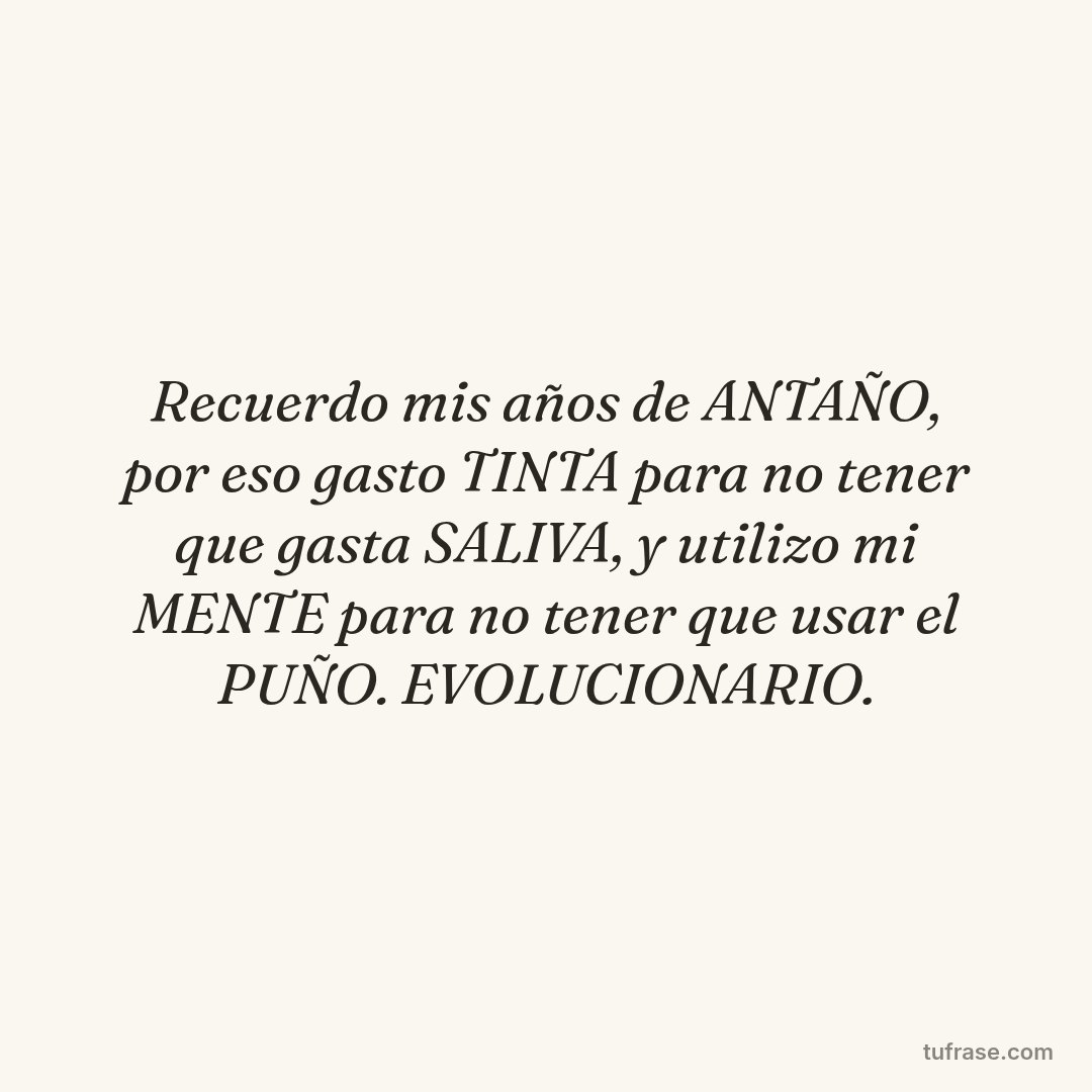 Recuerdo mis años de ANTAÑO, por eso gasto TINTA para no tener que gasta SALIVA, y utilizo mi MENTE para no tener que usar el PUÑO. EVOLUCIONARIO.