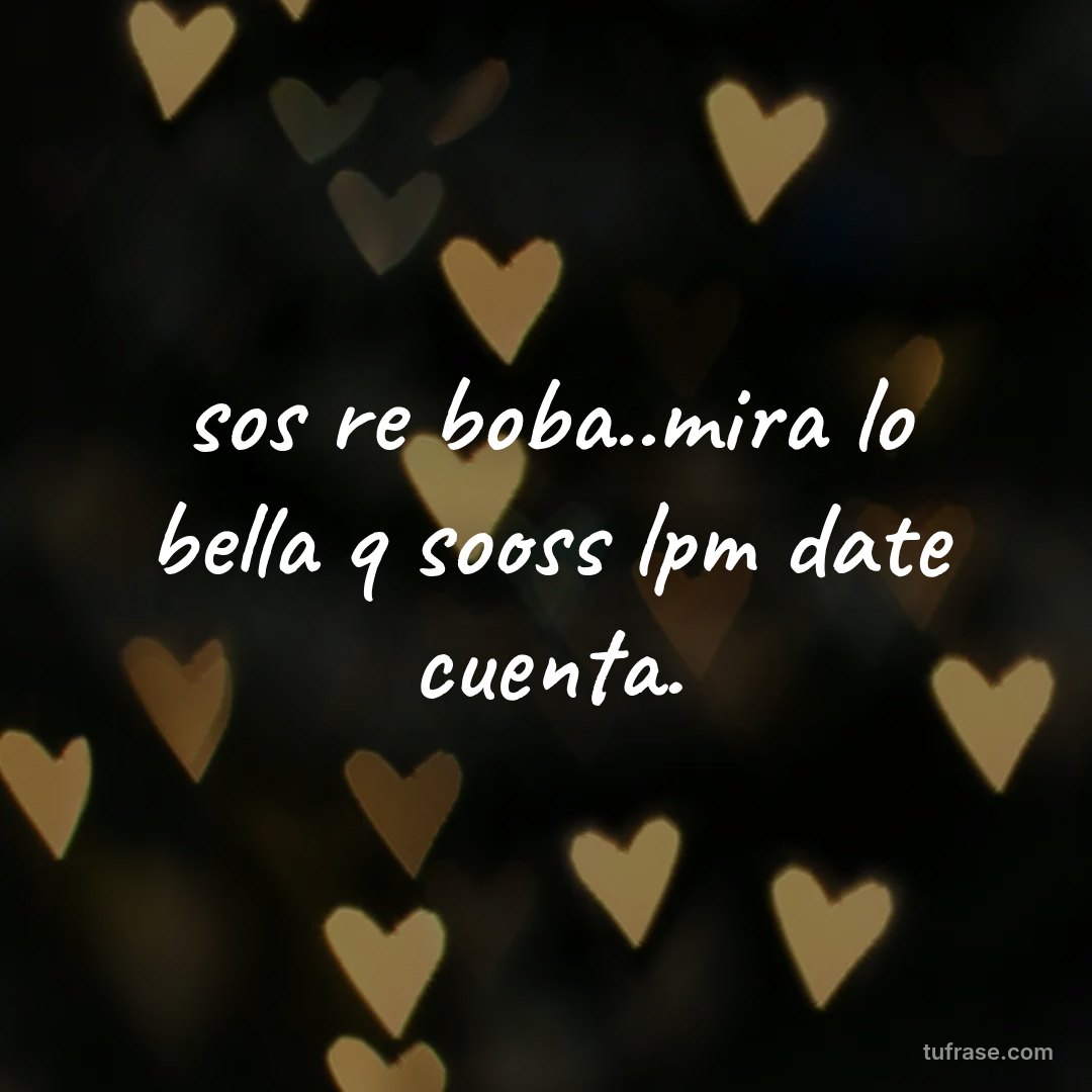 sos re boba..mira lo bella q sooss lpm date cuenta.