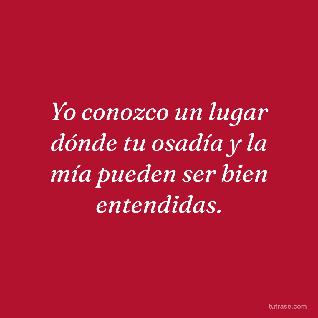 Yo conozco un lugar dónde tu osadía y la mía pueden ser bien entendidas.