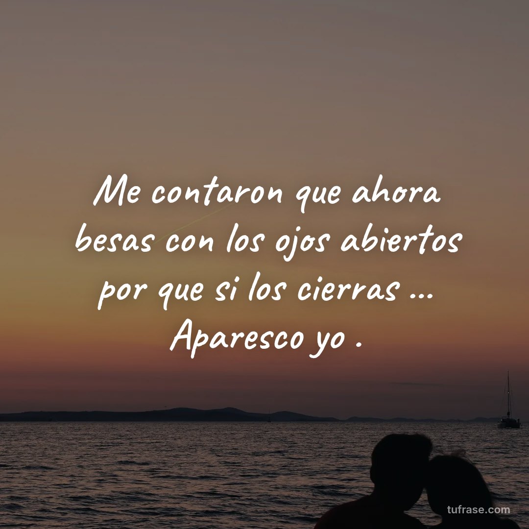 Me contaron que ahora besas con los ojos abiertos por que si los cierras ... Aparesco yo .