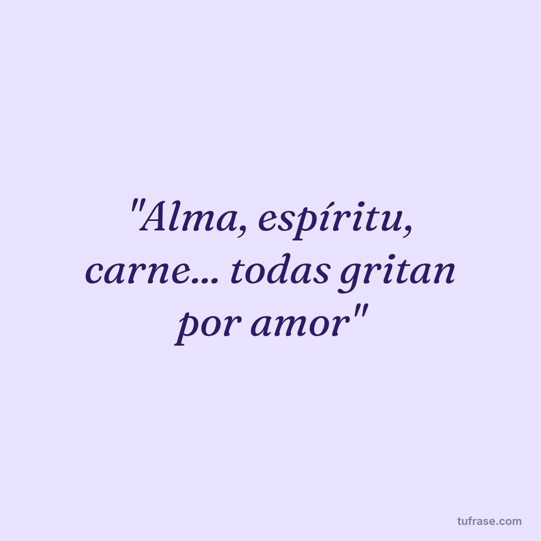 "Alma, espíritu, carne... todas gritan por amor"