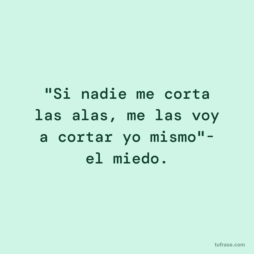 "Si nadie me corta las alas, me las voy a cortar yo mismo"- el miedo.