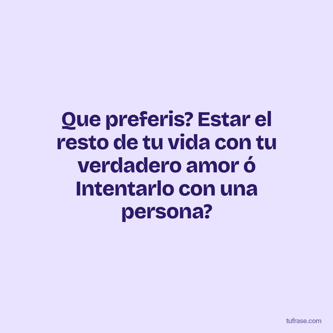 Que preferis? Estar el resto de tu vida con tu verdadero amor ó Intentarlo con una persona?