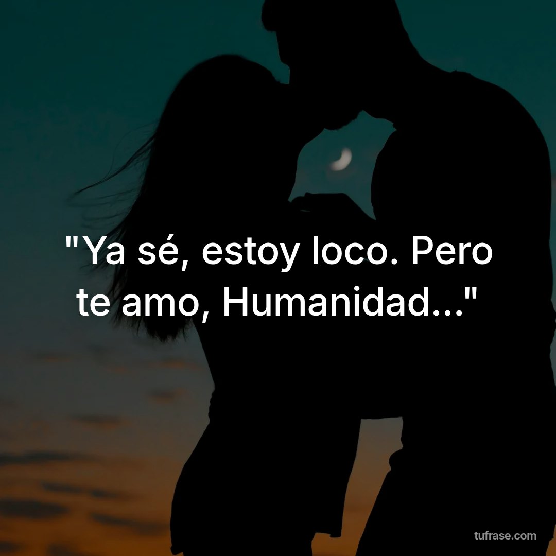 "Ya sé, estoy loco. Pero te amo, Humanidad..."