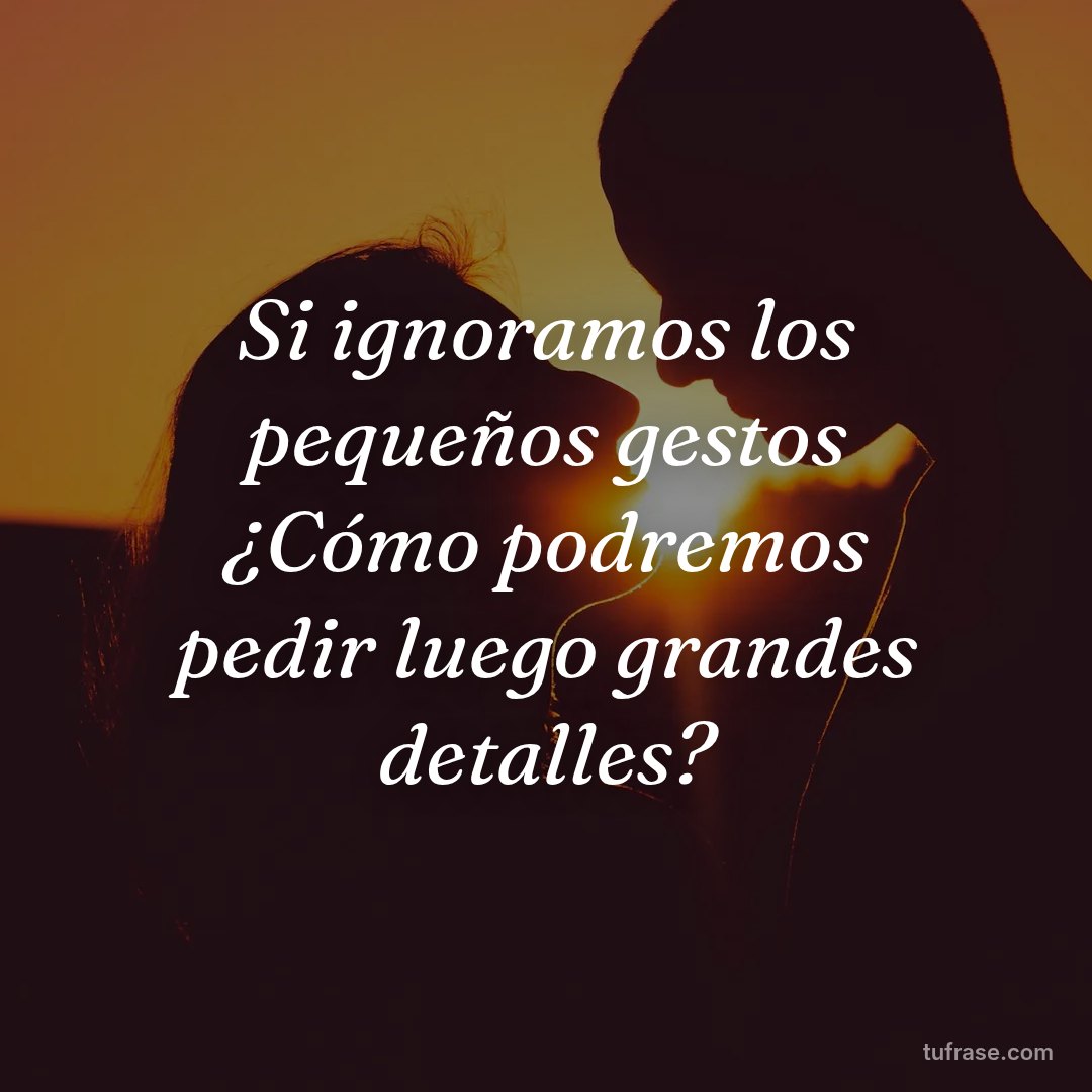 Si ignoramos los pequeños gestos ¿Cómo podremos pedir luego grandes detalles?