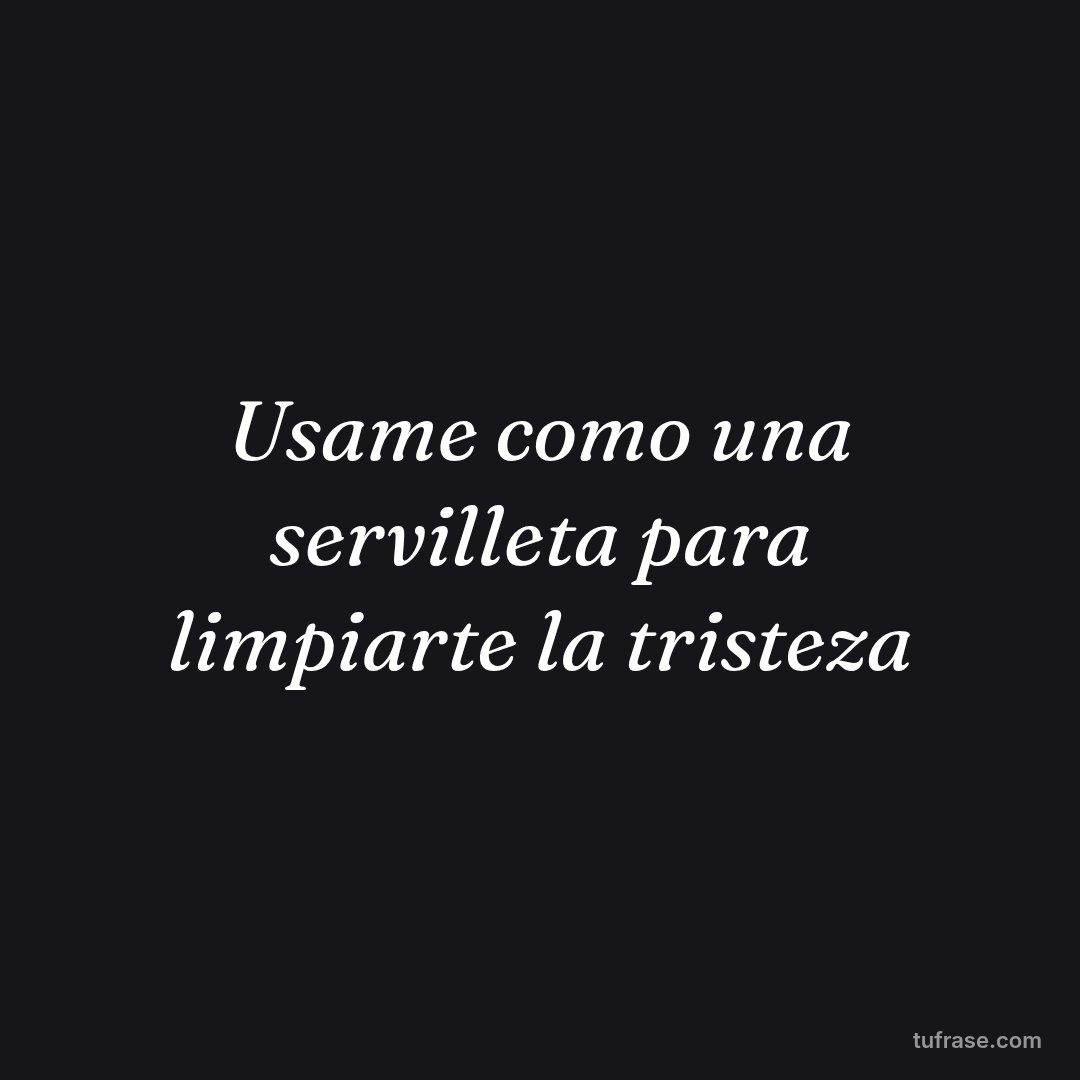 Usame como una servilleta para limpiarte la tristeza