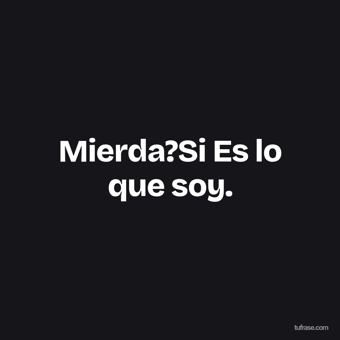 Mierda?Si Es lo que soy.