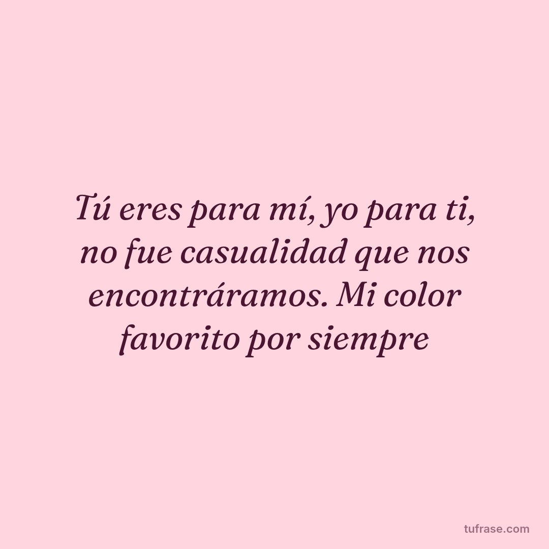 Tú eres para mí, yo para ti, no fue casualidad que nos encontráramos. Mi color favorito por siempre