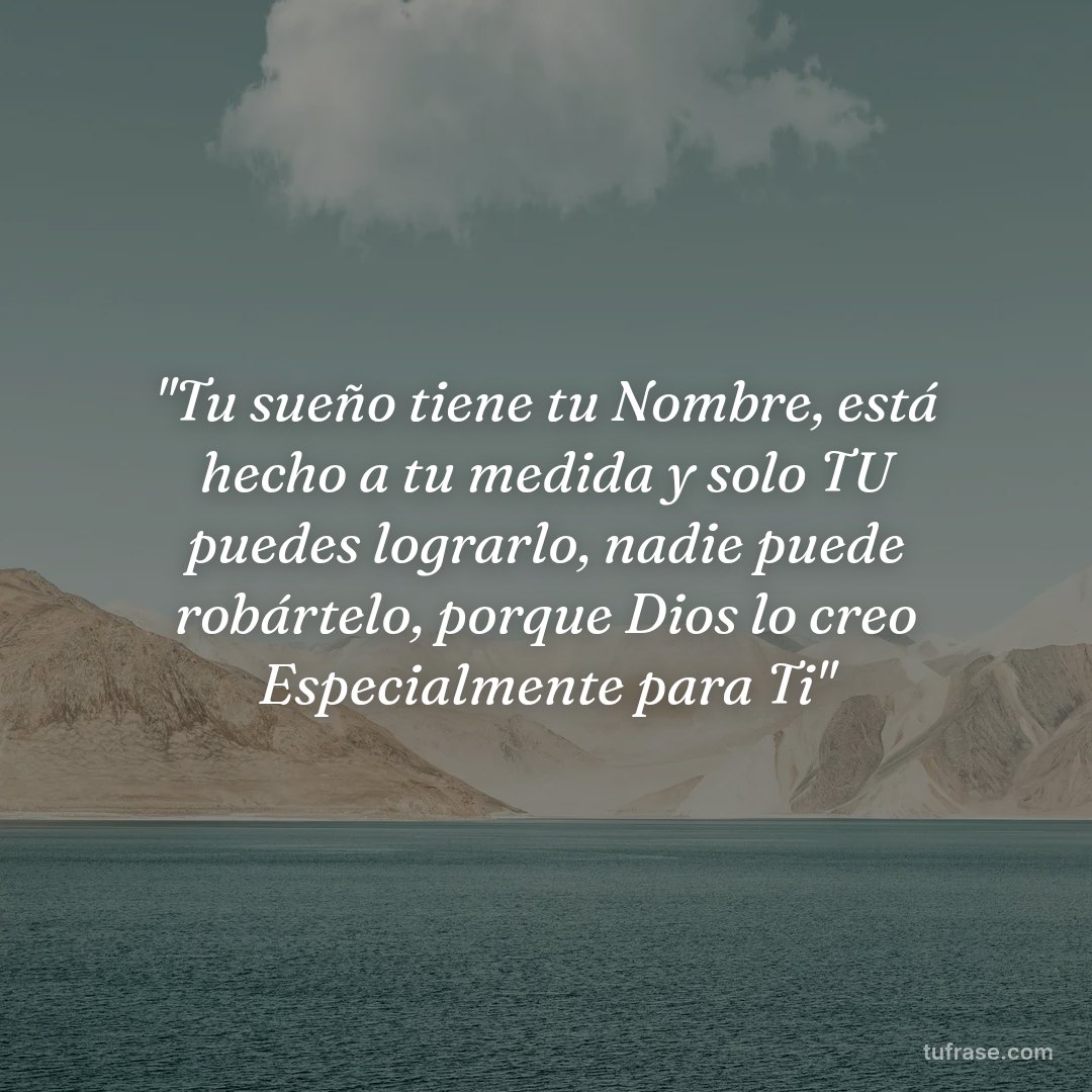 "Tu sueño tiene tu Nombre, está hecho a tu medida y solo TU puedes lograrlo, nadie puede robártelo, porque Dios lo creo Especialmente para Ti"