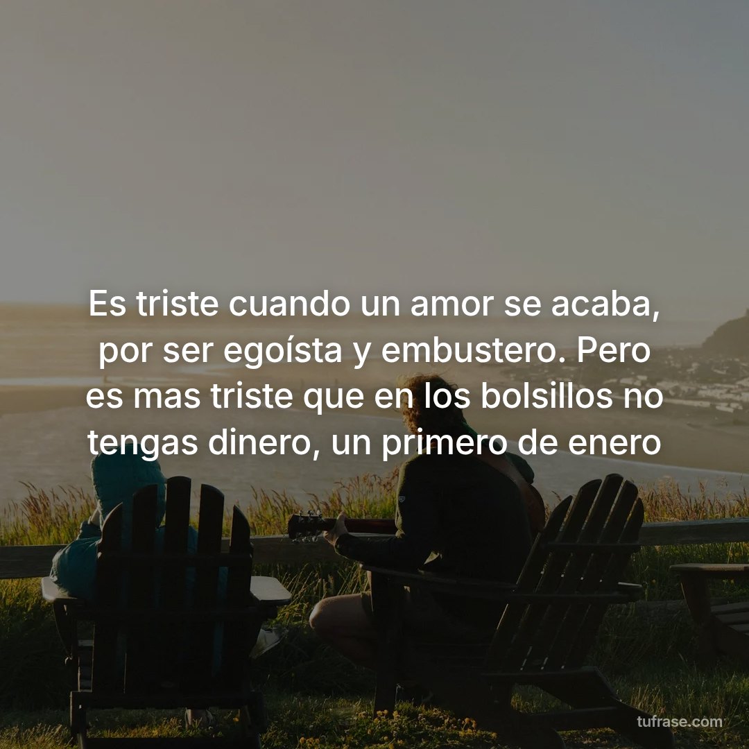 Es triste cuando un amor se acaba, por ser egoísta y embustero. Pero es mas triste que en los bolsillos no tengas dinero, un primero de enero