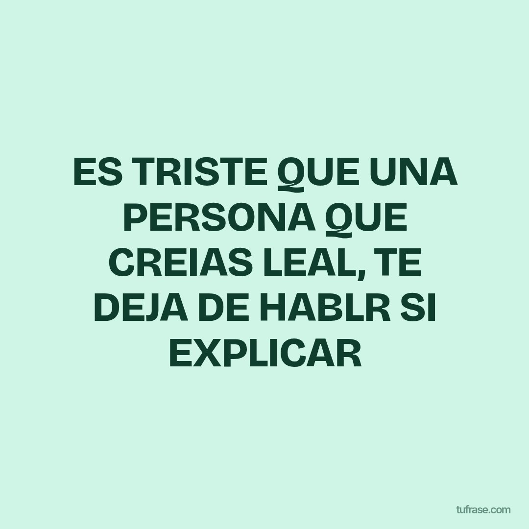 ES TRISTE QUE UNA PERSONA QUE CREIAS LEAL, TE DEJA DE HABLR SI EXPLICAR
