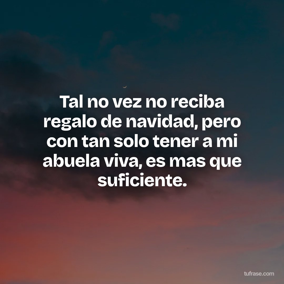 Tal no vez no reciba regalo de navidad, pero con tan solo tener a mi abuela viva, es mas que suficiente.