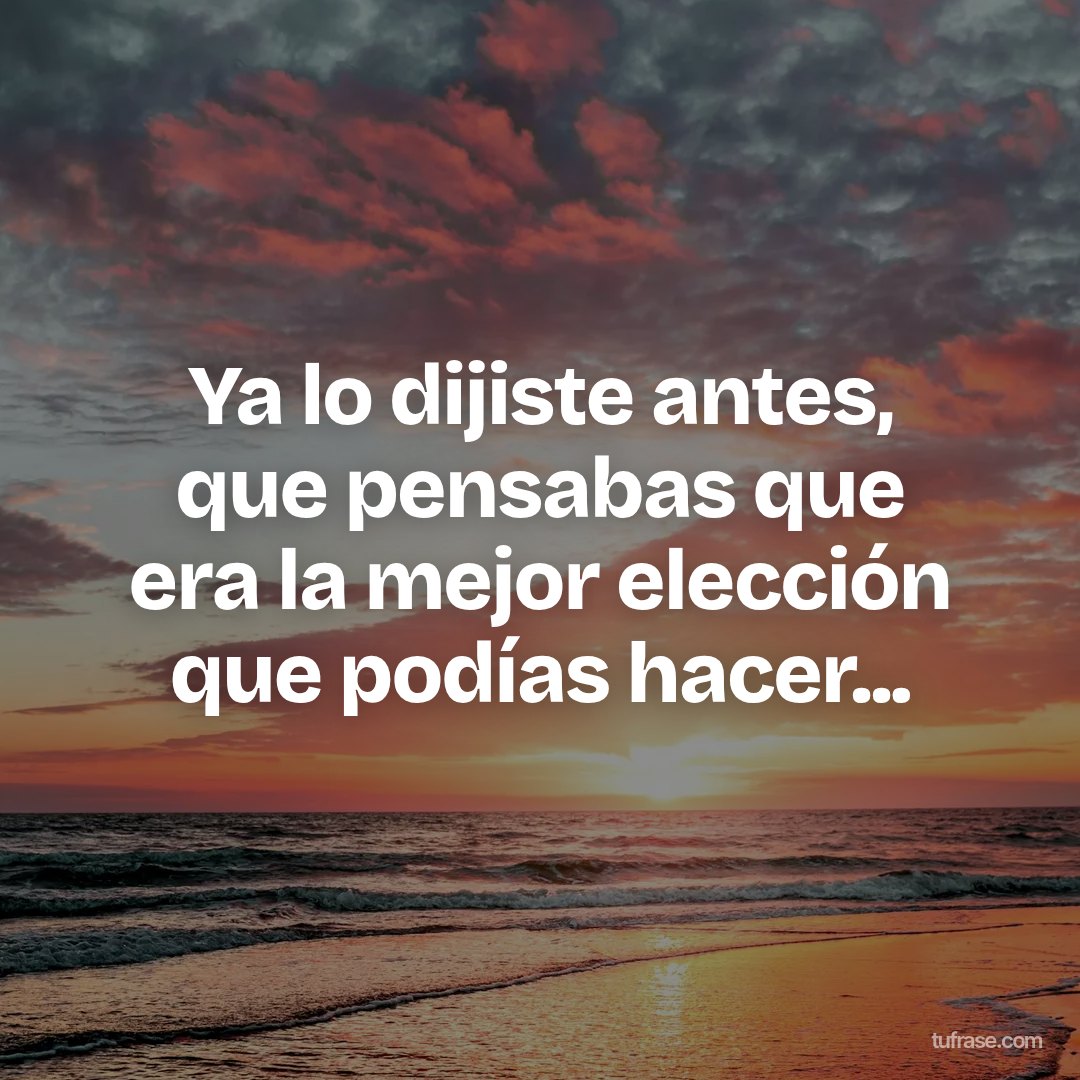 Ya lo dijiste antes, que pensabas que era la mejor elección que podías hacer...