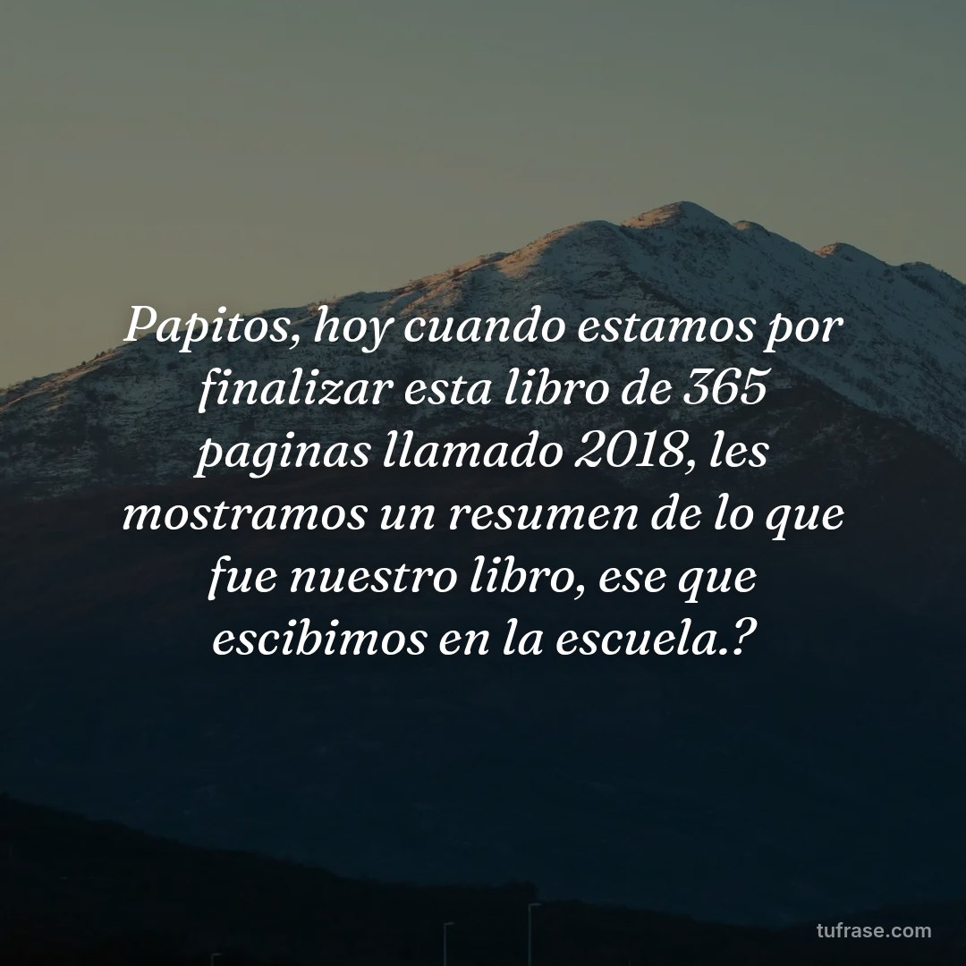 Papitos, hoy cuando estamos por finalizar esta libro de 365 paginas llamado 2018, les mostramos un resumen de lo que fue nuestro libro, ese que escibimos en la escuela.?