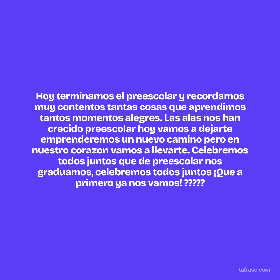 Hoy terminamos el preescolar y recordamos muy contentos tantas cosas que aprendimos tantos momentos alegres. Las alas nos han crecido preescolar hoy vamos a dejarte emprenderemos un nuevo camino pero en nuestro corazon vamos a llevarte. Celebremos todos juntos que de preescolar nos graduamos, celebremos todos juntos ¡Que a primero ya nos vamos! ?????