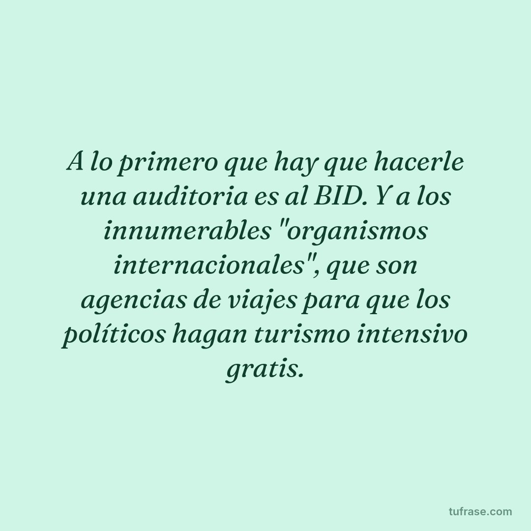 A lo primero que hay que hacerle una auditoria es al BID. Y a los innumerables "organismos internacionales", que son agencias de viajes para que los políticos hagan turismo intensivo gratis.