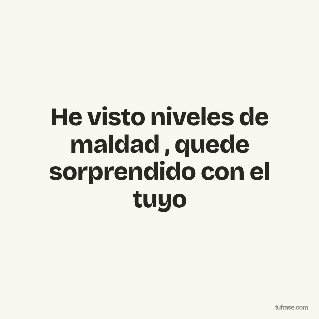He visto niveles de maldad , quede sorprendido con el tuyo