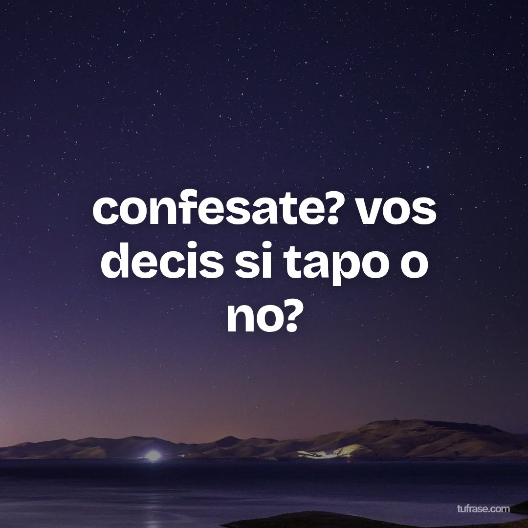 confesate? vos decis si tapo o no?
