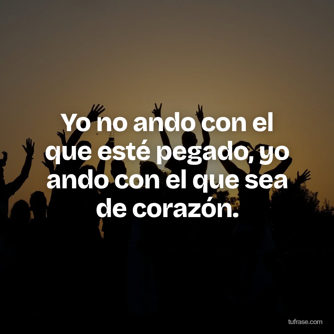 Yo no ando con el que esté pegado, yo ando con el que sea de corazón.