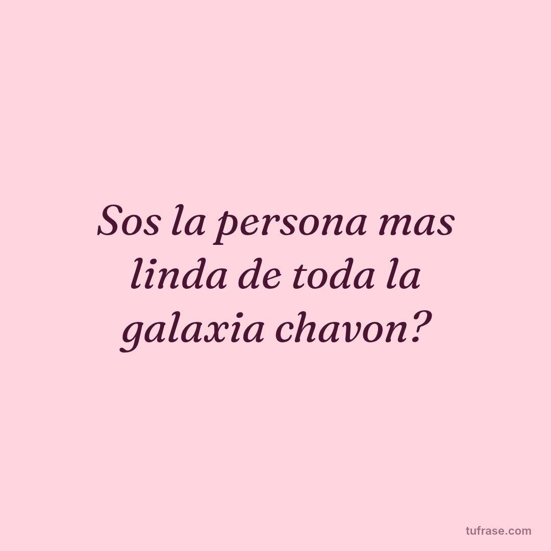 Sos la persona mas linda de toda la galaxia chavon?