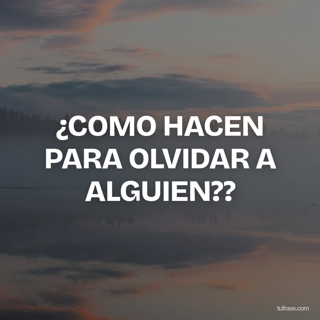 ¿COMO HACEN PARA OLVIDAR A ALGUIEN??