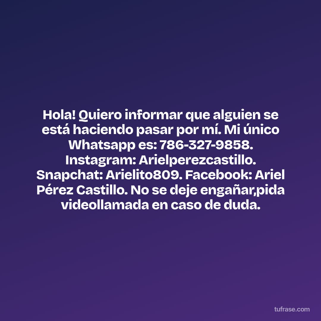 Hola! Quiero informar que alguien se está haciendo pasar por mí. Mi único Whatsapp es: 786-327-9858. Instagram: Arielperezcastillo. Snapchat: Arielito809. Facebook: Ariel Pérez Castillo. No se deje engañar,pida videollamada en caso de duda.
