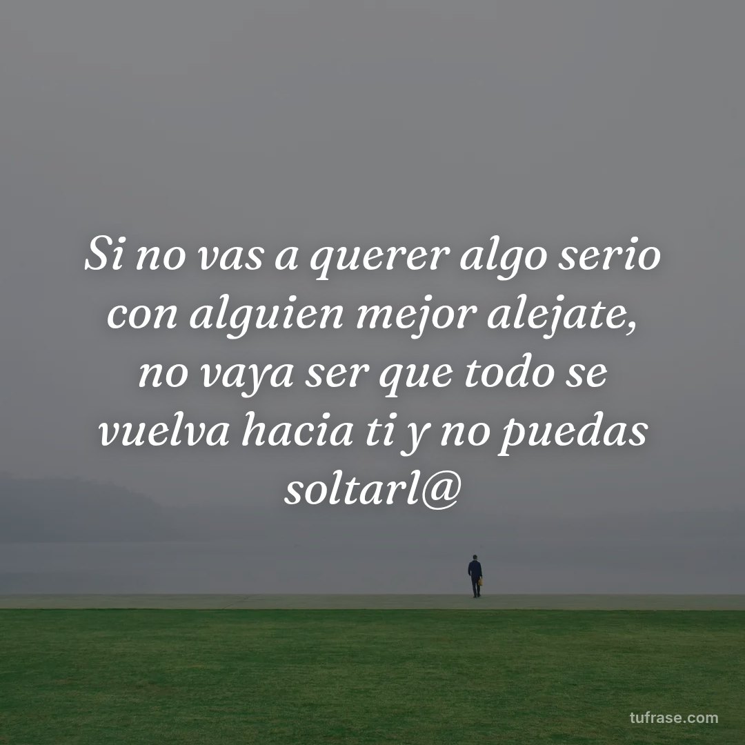 Si no vas a querer algo serio con alguien mejor alejate, no vaya ser que todo se vuelva hacia ti y no puedas soltarl@