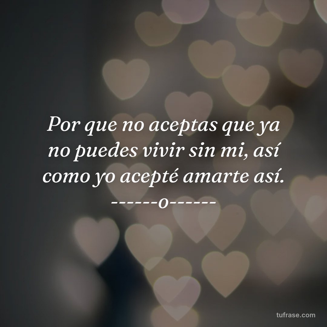 Por que no aceptas que ya no puedes vivir sin mi, así como yo acepté amarte así. ------o------