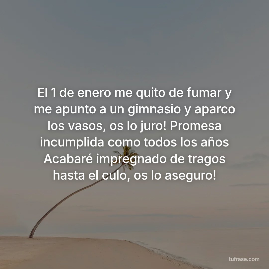El 1 de enero me quito de fumar y me apunto a un gimnasio y aparco los vasos, os lo juro! Promesa incumplida como todos los años Acabaré impregnado de tragos hasta el culo, os lo aseguro!