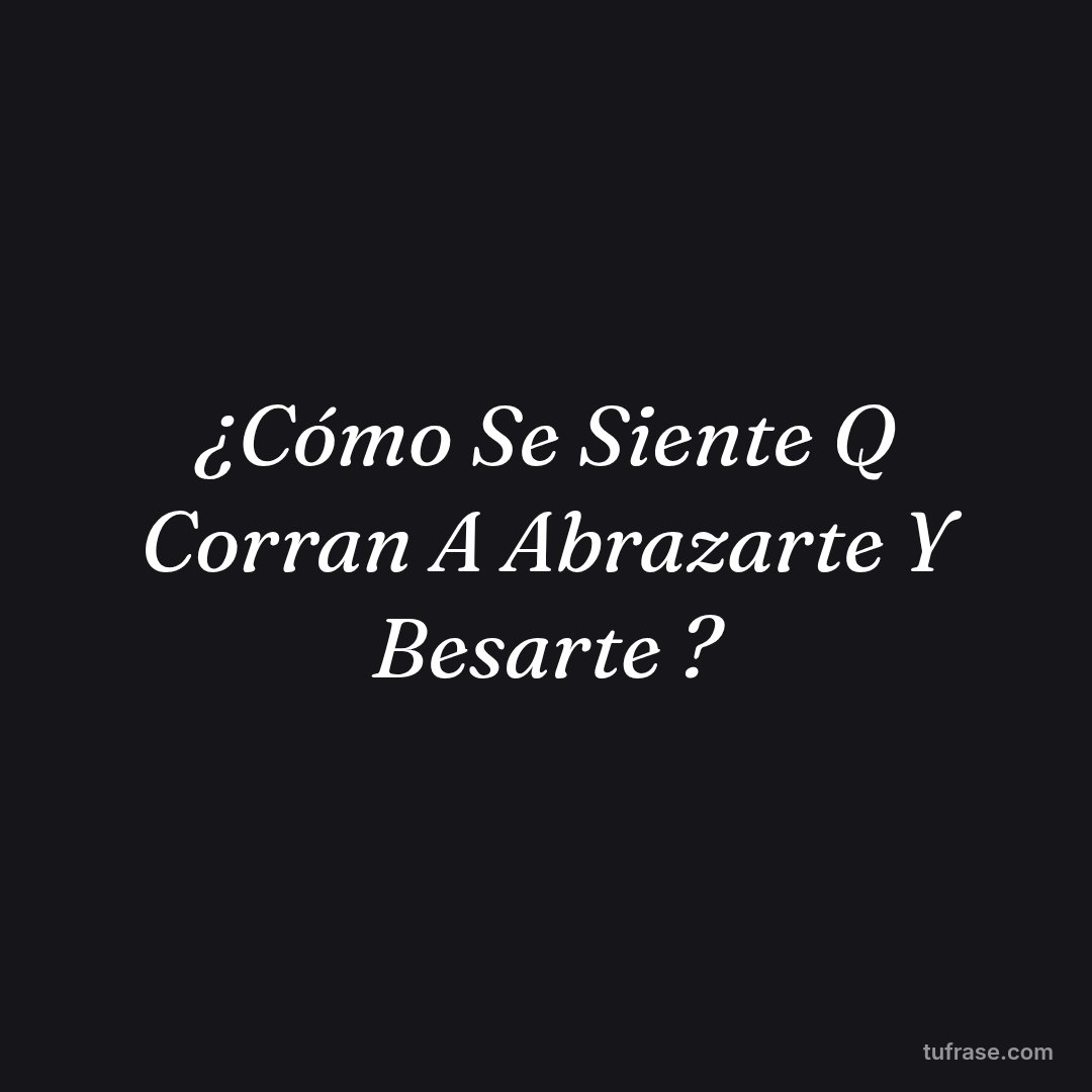 ¿Cómo Se Siente Q Corran A Abrazarte Y Besarte ?