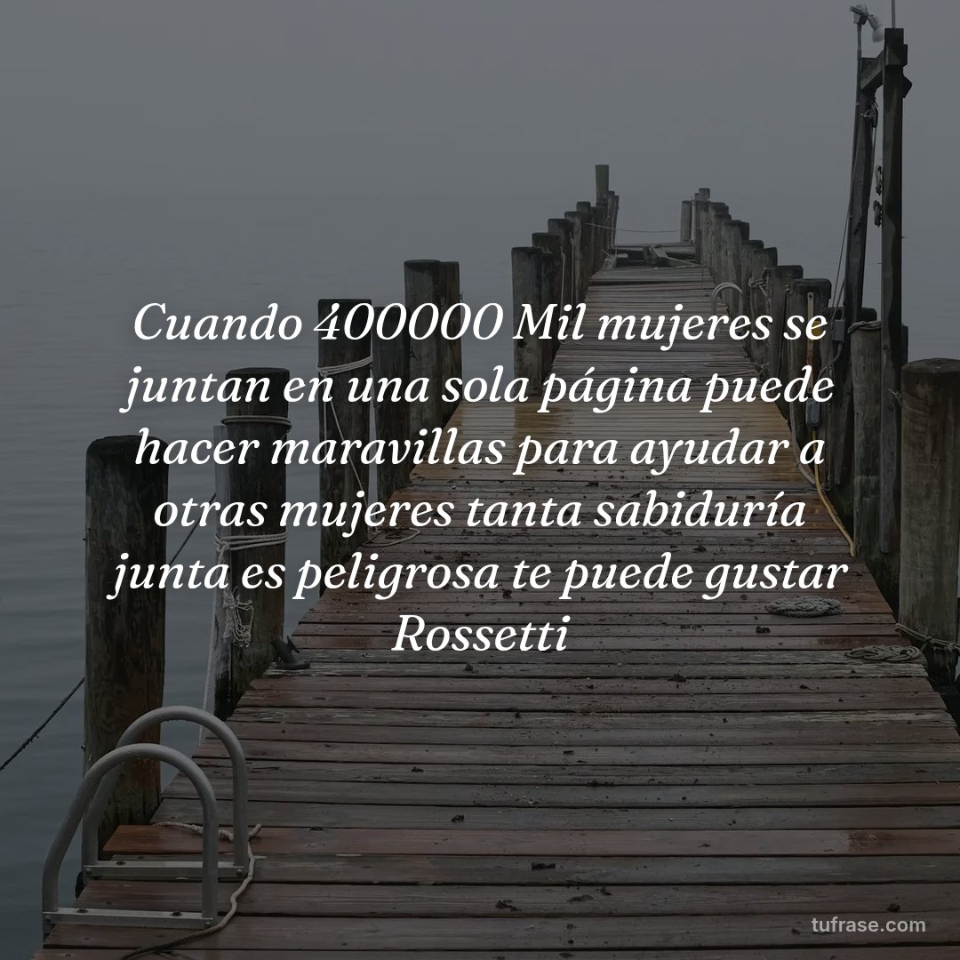 Cuando 400000 Mil mujeres se juntan en una sola página puede hacer maravillas para ayudar a otras mujeres tanta sabiduría junta es peligrosa te puede gustar Rossetti