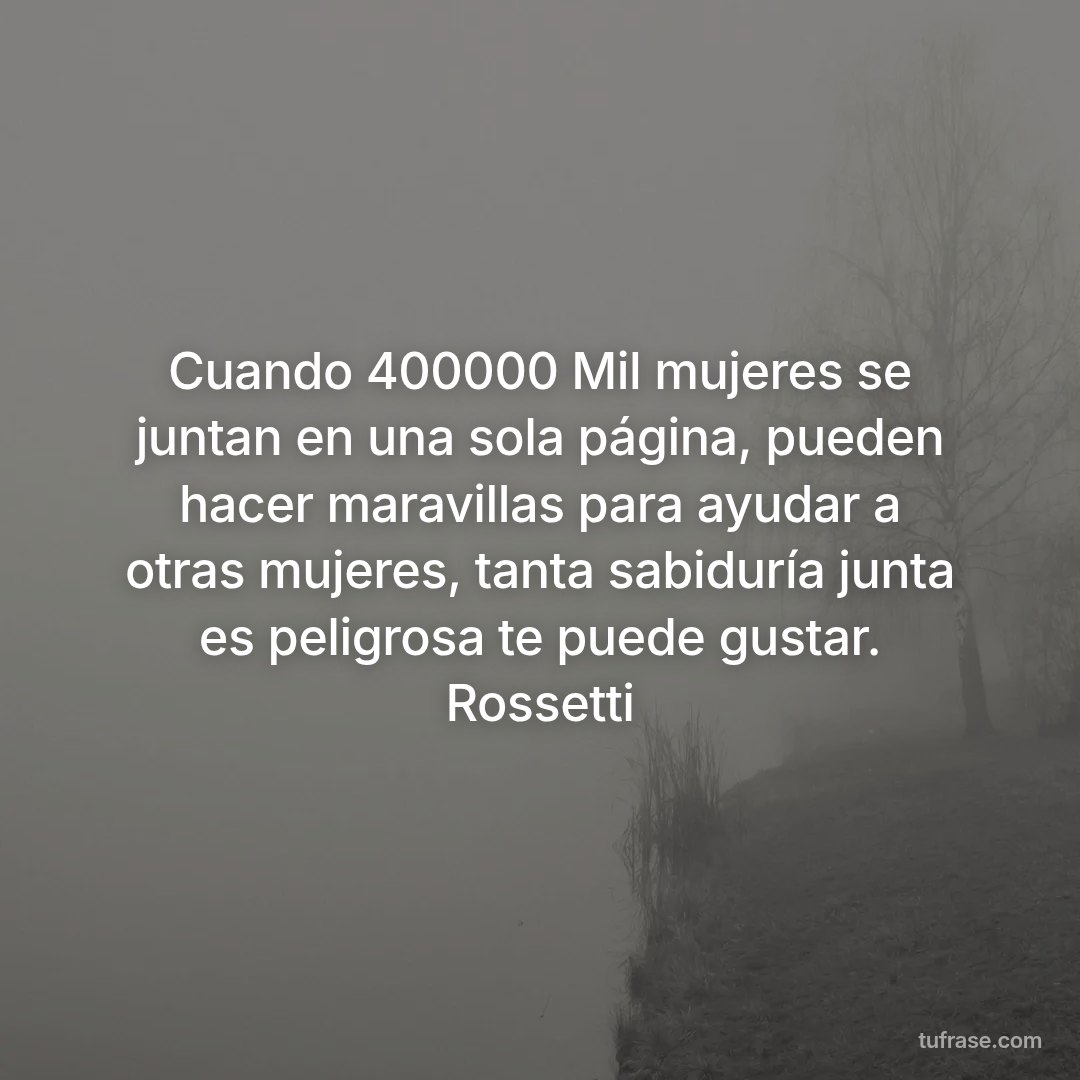 Cuando 400000 Mil mujeres se juntan en una sola página, pueden hacer maravillas para ayudar a otras mujeres, tanta sabiduría junta es peligrosa te puede gustar. Rossetti