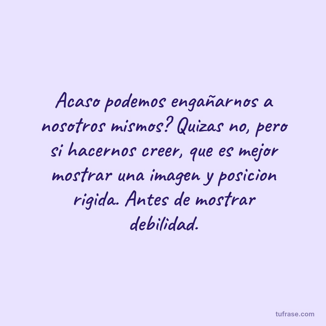 Acaso podemos engañarnos a nosotros mismos? Quizas no, pero si hacernos creer, que es mejor mostrar una imagen y posicion rigida. Antes de mostrar debilidad.