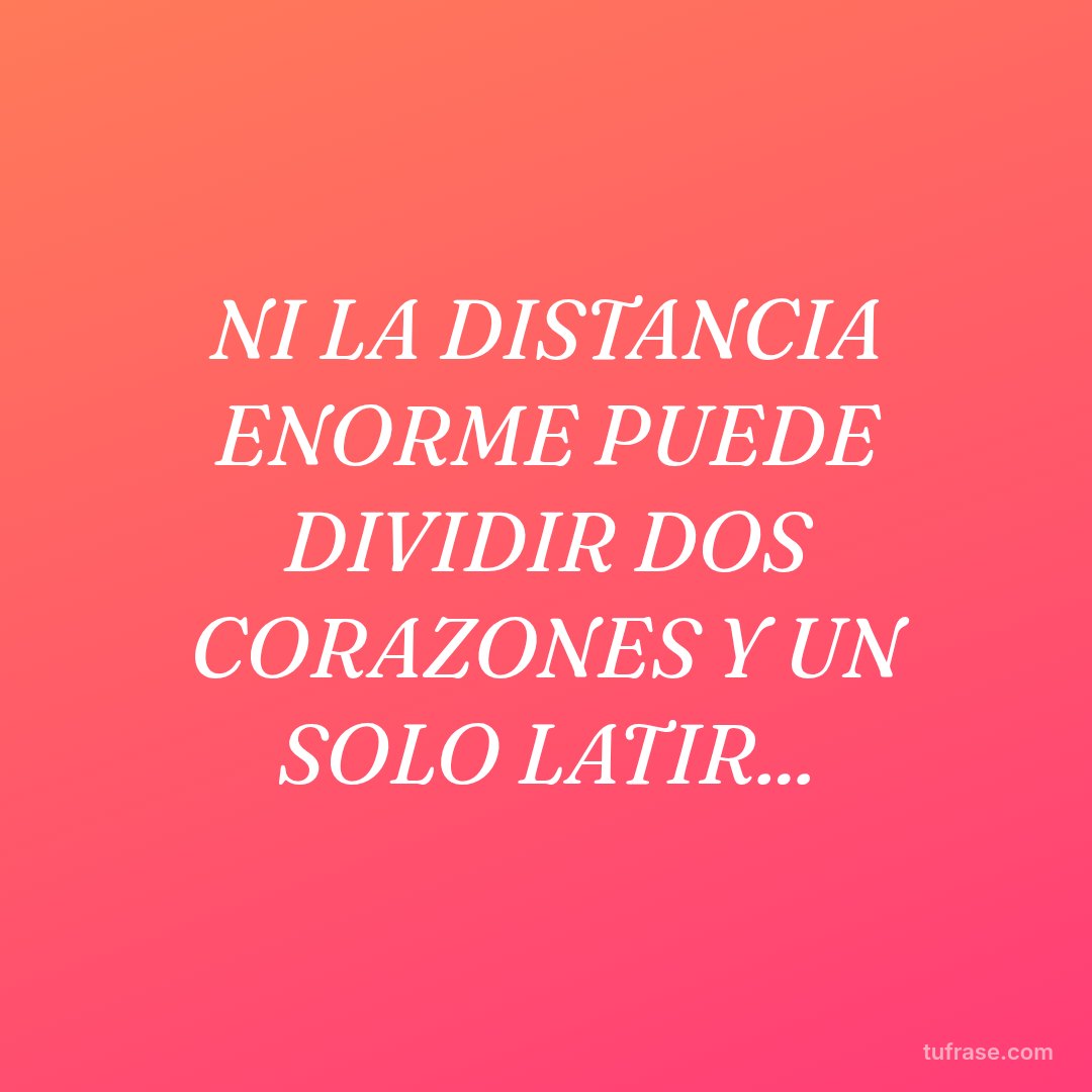 NI LA DISTANCIA ENORME PUEDE DIVIDIR DOS CORAZONES Y UN SOLO LATIR...