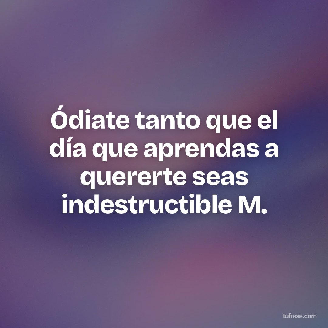 Ódiate tanto que el día que aprendas a quererte seas indestructible M.