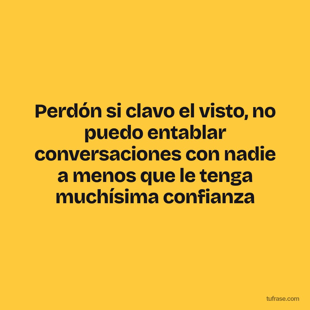 Perdón si clavo el visto, no puedo entablar conversaciones con nadie a menos que le tenga muchísima confianza