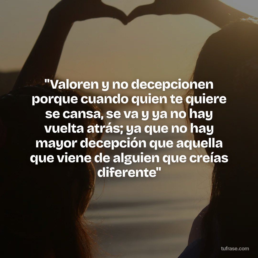 "Valoren y no decepcionen porque cuando quien te quiere se cansa, se va y ya no hay vuelta atrás; ya que no hay mayor decepción que aquella que viene de alguien que creías diferente"