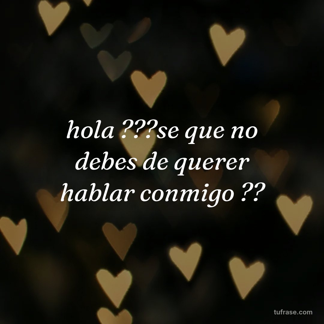 hola ???se que no debes de querer hablar conmigo ??