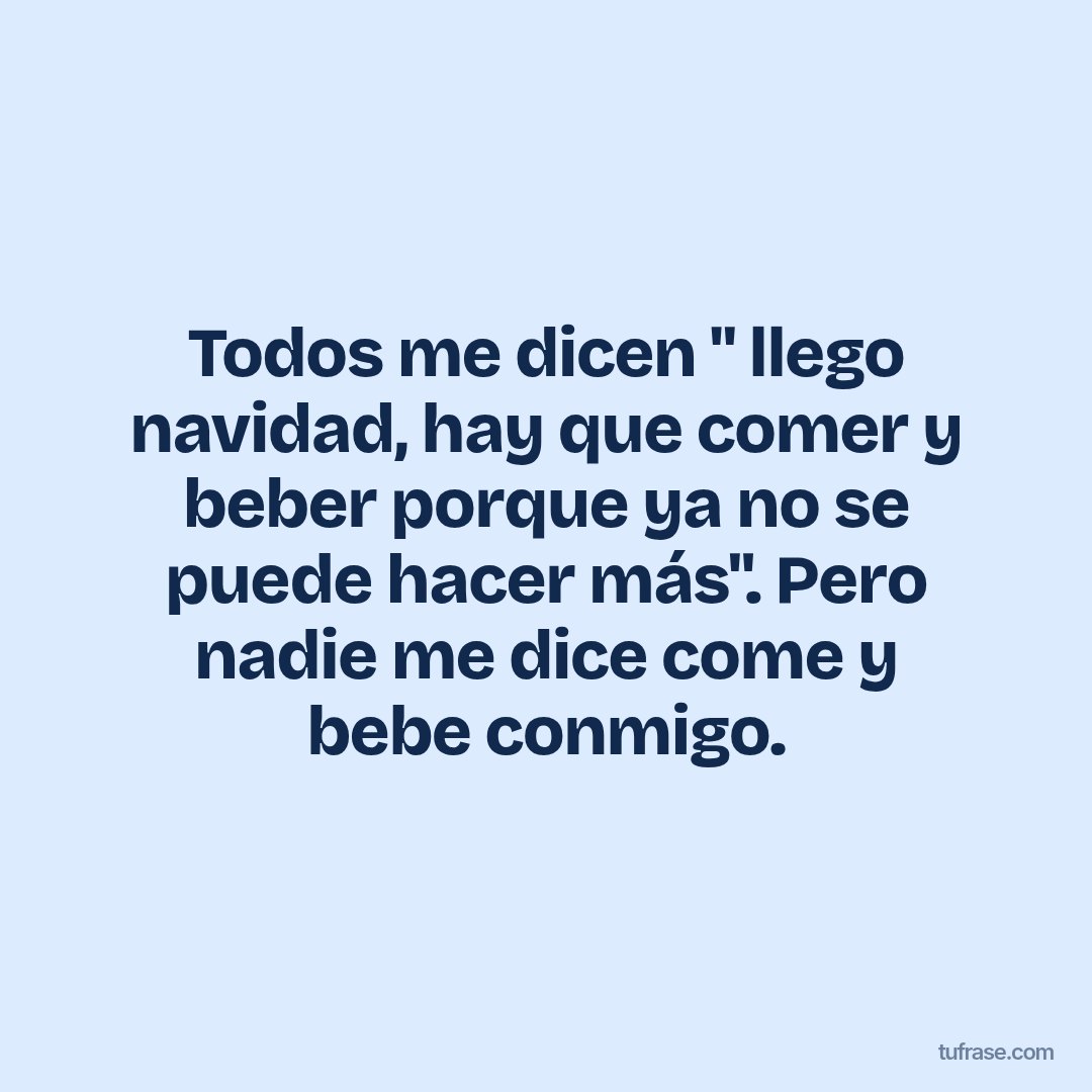 Todos me dicen " llego navidad, hay que comer y beber porque ya no se puede hacer más". Pero nadie me dice come y bebe conmigo.