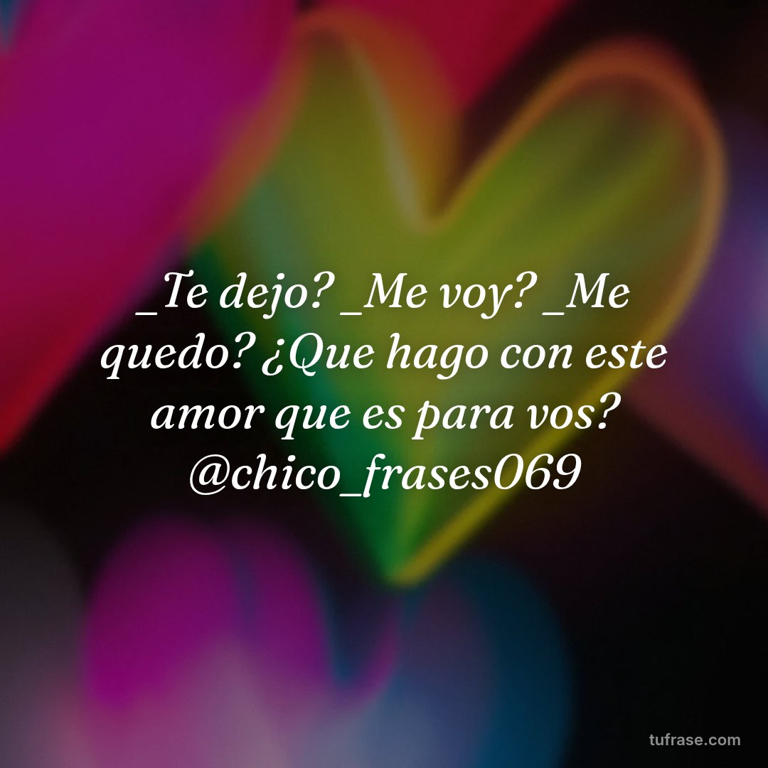 _Te dejo? _Me voy? _Me quedo? ¿Que hago con este amor que es para vos? @chico_frases069