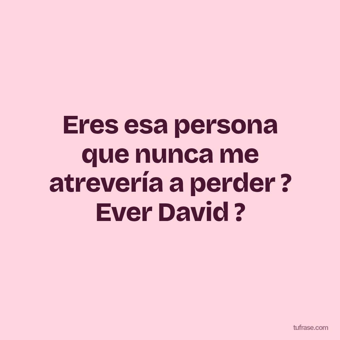 Eres esa persona que nunca me atrevería a perder ? Ever David ?