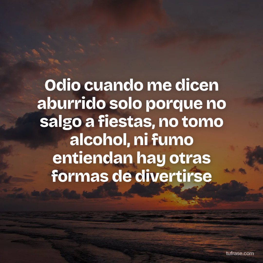 Odio cuando me dicen aburrido solo porque no salgo a fiestas, no tomo alcohol, ni fumo entiendan hay otras formas de divertirse