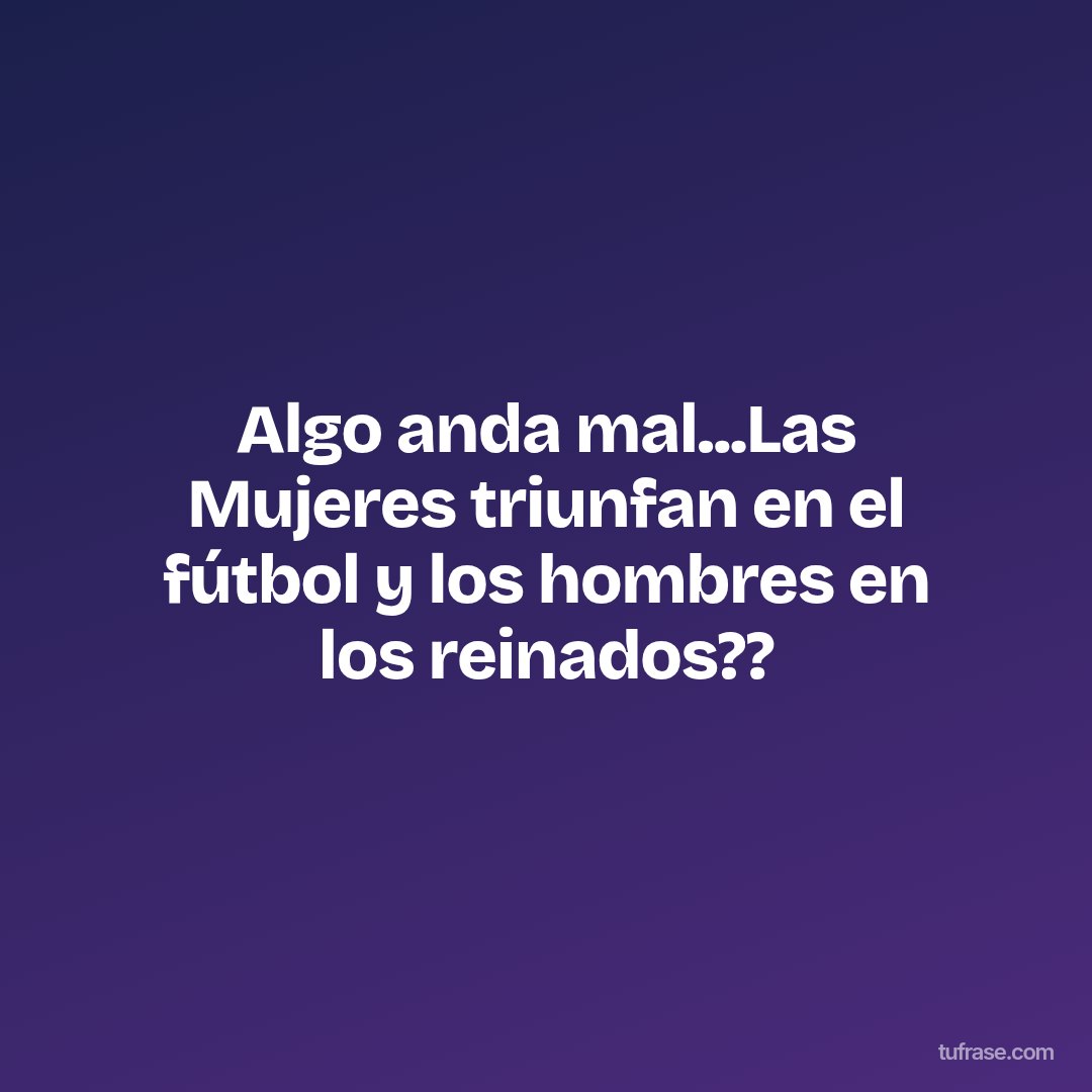 Algo anda mal...Las Mujeres triunfan en el fútbol y los hombres en los reinados??