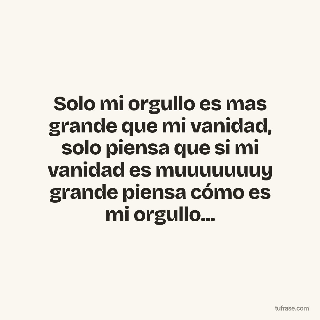 Solo mi orgullo es mas grande que mi vanidad, solo piensa que si mi vanidad es muuuuuuuy grande piensa cómo es mi orgullo...