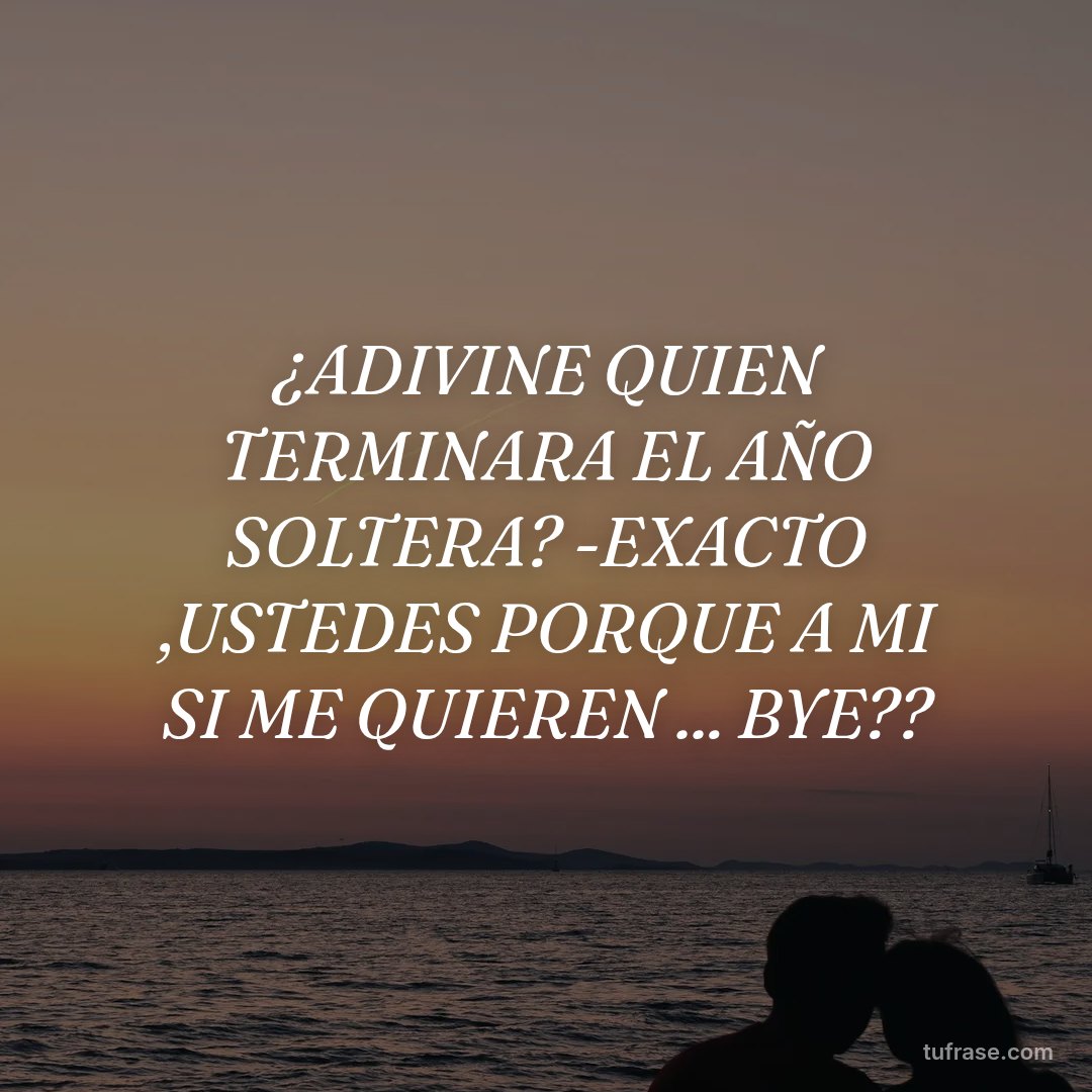 ¿ADIVINE QUIEN TERMINARA EL AÑO SOLTERA? -EXACTO ,USTEDES PORQUE A MI SI ME QUIEREN ... BYE??