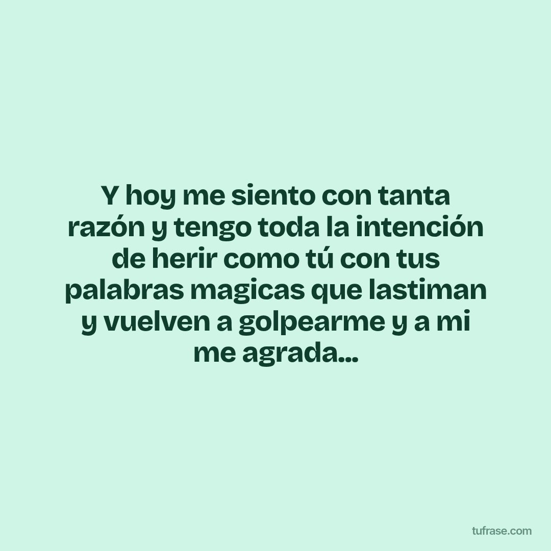 Y hoy me siento con tanta razón y tengo toda la intención de herir como tú con tus palabras magicas que lastiman y vuelven a golpearme y a mi me agrada...